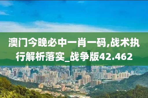 澳门今晚必中一肖一码,战术执行解析落实_战争版42.462