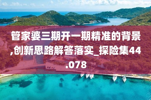 管家婆三期开一期精准的背景,创新思路解答落实_探险集44.078