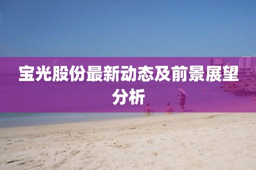 宝光股份最新动态及前景展望分析