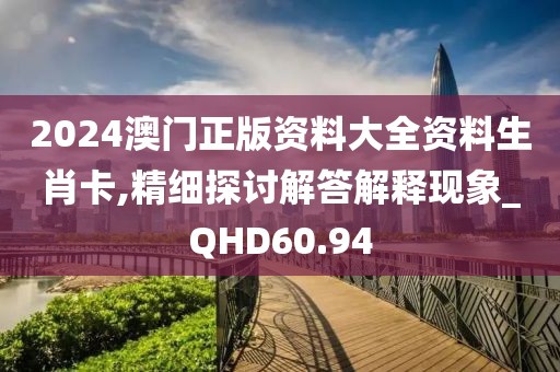 2024澳门正版资料大全资料生肖卡,精细探讨解答解释现象_QHD60.94