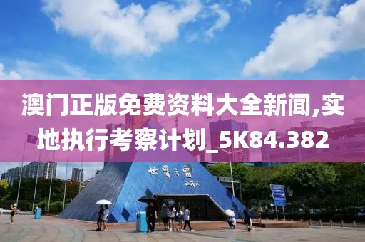 澳门正版免费资料大全新闻,实地执行考察计划_5K84.382