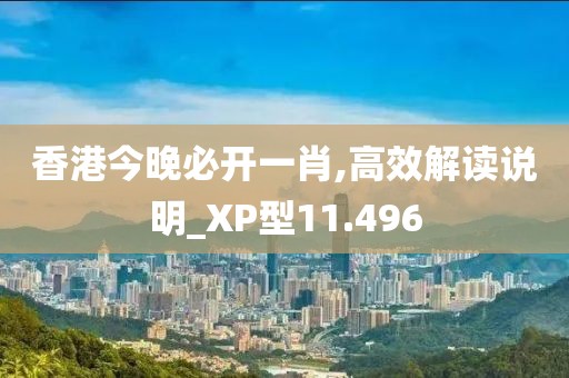 香港今晚必开一肖,高效解读说明_XP型11.496