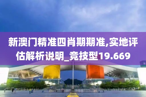 新澳门精准四肖期期准,实地评估解析说明_竞技型19.669