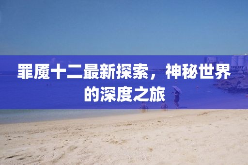 罪魇十二最新探索，神秘世界的深度之旅