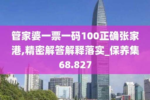 管家婆一票一码100正确张家港,精密解答解释落实_保养集68.827