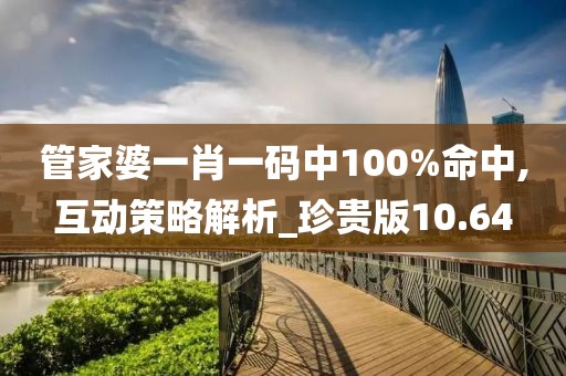 管家婆一肖一码中100%命中,互动策略解析_珍贵版10.64