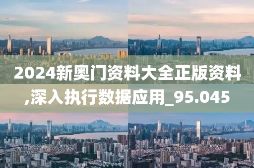 2024新奥门资料大全正版资料,深入执行数据应用_95.045