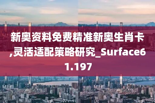 新奥资料免费精准新奥生肖卡,灵活适配策略研究_Surface61.197