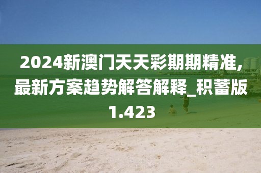 2024新澳门天天彩期期精准,最新方案趋势解答解释_积蓄版1.423