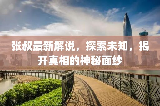 张叔最新解说，探索未知，揭开真相的神秘面纱
