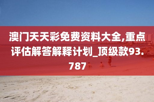 澳门天天彩免费资料大全,重点评估解答解释计划_顶级款93.787