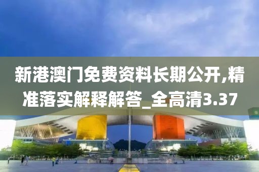 新港澳门免费资料长期公开,精准落实解释解答_全高清3.37