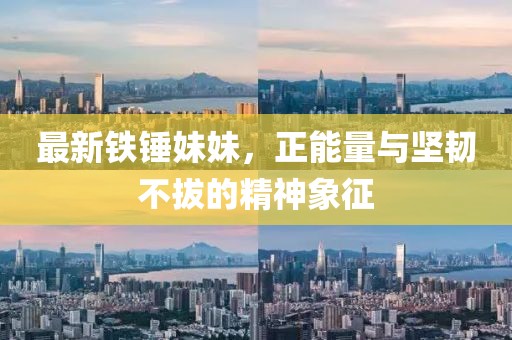 最新铁锤妹妹，正能量与坚韧不拔的精神象征