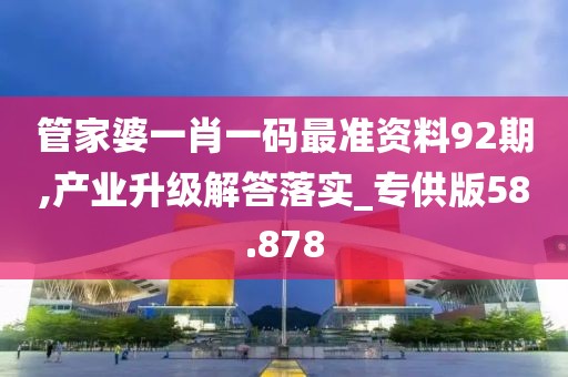 管家婆一肖一码最准资料92期,产业升级解答落实_专供版58.878