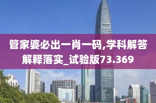管家婆必出一肖一码,学科解答解释落实_试验版73.369