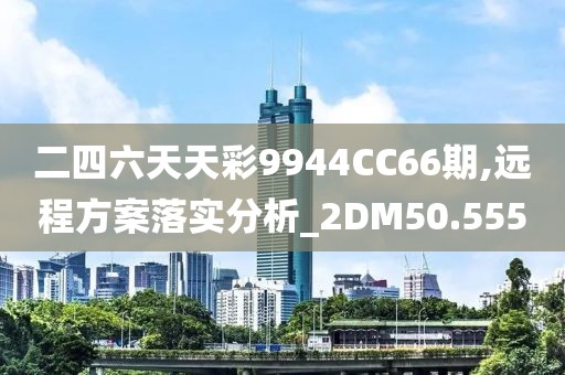 二四六天天彩9944CC66期,远程方案落实分析_2DM50.555