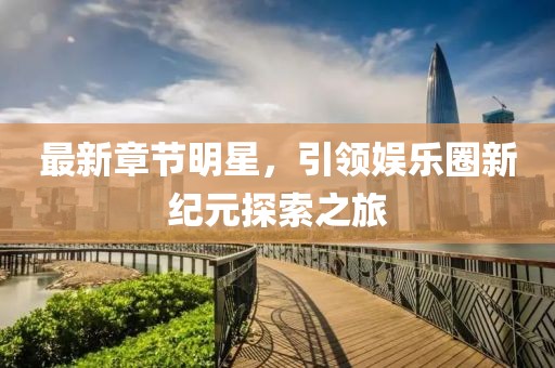 最新章节明星，引领娱乐圈新纪元探索之旅