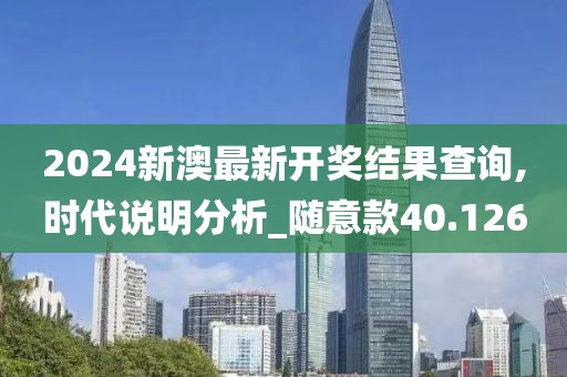2024新澳最新开奖结果查询,时代说明分析_随意款40.126