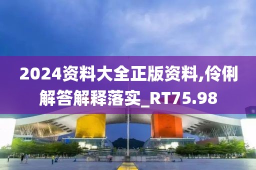 2024资料大全正版资料,伶俐解答解释落实_RT75.98