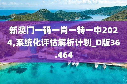新澳门一码一肖一特一中2024,系统化评估解析计划_D版36.464