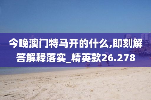 今晚澳门特马开的什么,即刻解答解释落实_精英款26.278