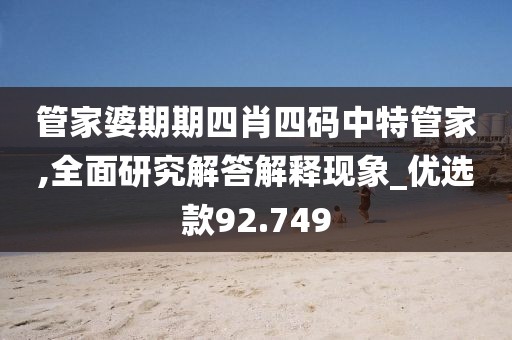 管家婆期期四肖四码中特管家,全面研究解答解释现象_优选款92.749
