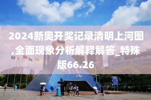 2024新奥开奖记录清明上河图,全面现象分析解释解答_特殊版66.26