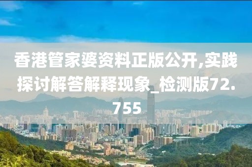 香港管家婆资料正版公开,实践探讨解答解释现象_检测版72.755