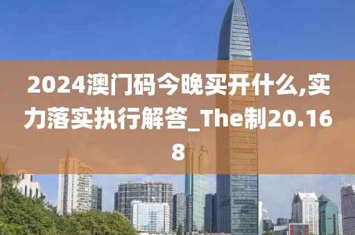 2024澳门码今晚买开什么,实力落实执行解答_The制20.168