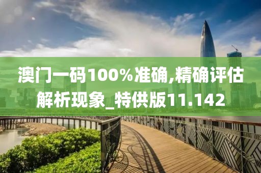 澳门一码100%准确,精确评估解析现象_特供版11.142