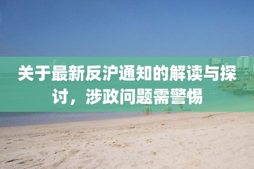 关于最新反沪通知的解读与探讨，涉政问题需警惕