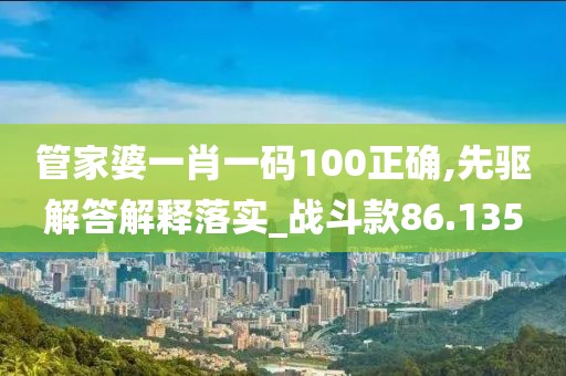 管家婆一肖一码100正确,先驱解答解释落实_战斗款86.135