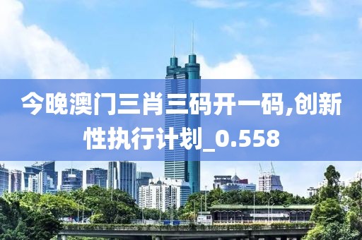 今晚澳门三肖三码开一码,创新性执行计划_0.558