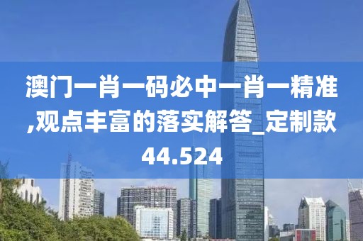 澳门一肖一码必中一肖一精准,观点丰富的落实解答_定制款44.524
