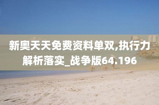 新奥天天免费资料单双,执行力解析落实_战争版64.196