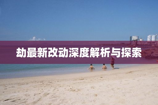 劫最新改动深度解析与探索