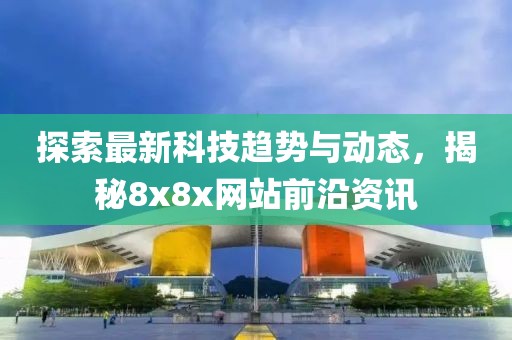 探索最新科技趋势与动态，揭秘8x8x网站前沿资讯