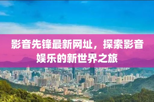 影音先锋最新网址，探索影音娱乐的新世界之旅