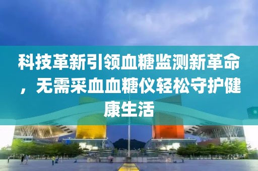 科技革新引领血糖监测新革命，无需采血血糖仪轻松守护健康生活