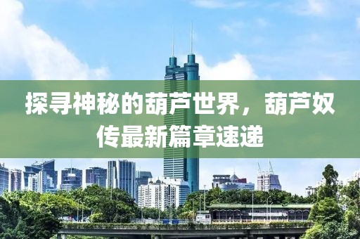 探寻神秘的葫芦世界，葫芦奴传最新篇章速递