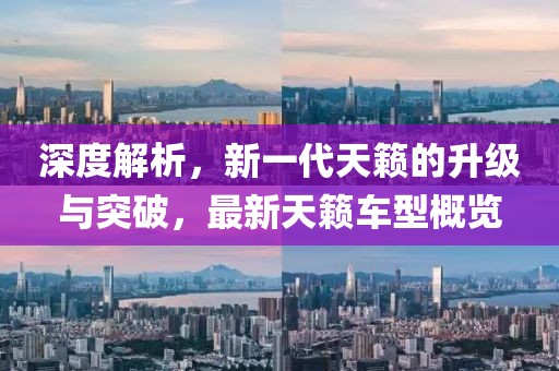 深度解析，新一代天籁的升级与突破，最新天籁车型概览