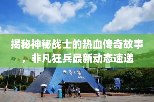 揭秘神秘战士的热血传奇故事，非凡狂兵最新动态速递