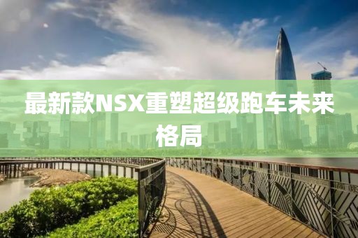 最新款NSX重塑超级跑车未来格局