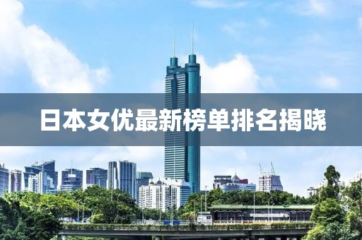 日本女优最新榜单排名揭晓