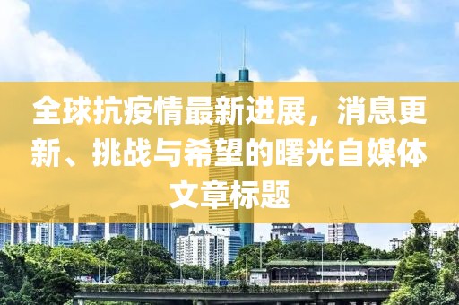 全球抗疫情最新进展，消息更新、挑战与希望的曙光自媒体文章标题