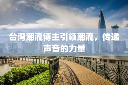 台湾潮流博主引领潮流，传递声音的力量