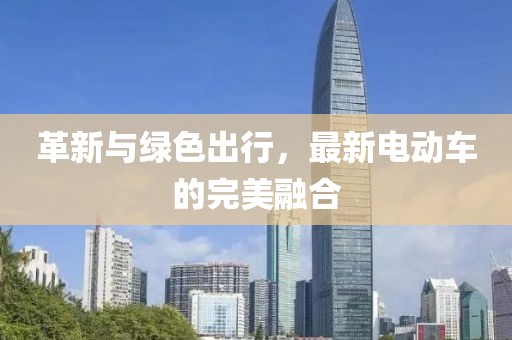 革新与绿色出行，最新电动车的完美融合