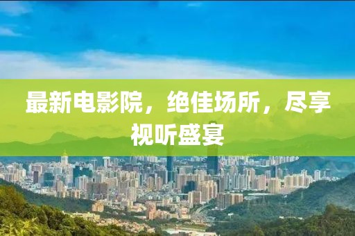 最新电影院，绝佳场所，尽享视听盛宴