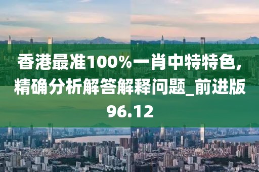 香港最准100%一肖中特特色,精确分析解答解释问题_前进版96.12