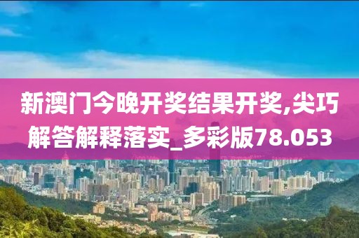 新澳门今晚开奖结果开奖,尖巧解答解释落实_多彩版78.053